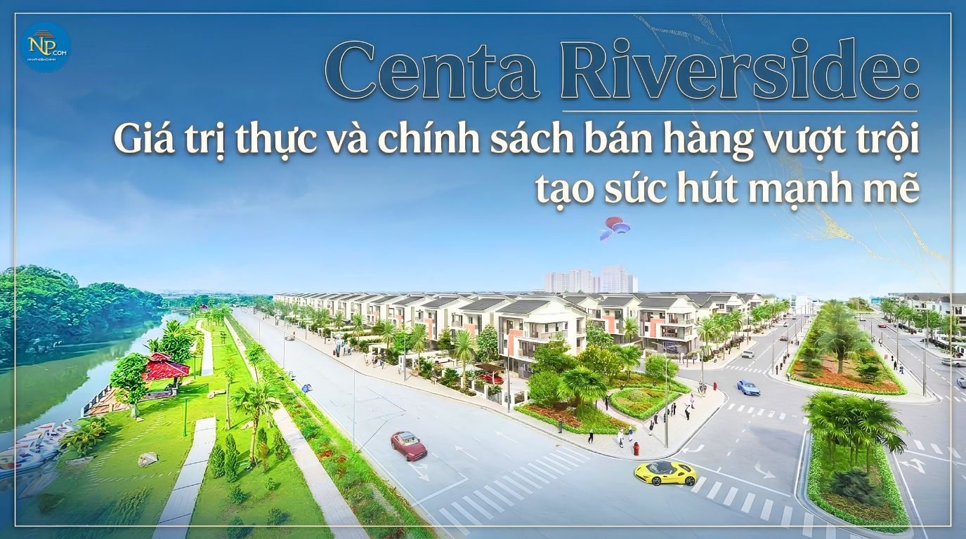 Centa Riverside: Giá trị thực và chính sách bán hàng vượt trội tạo sức hút mạnh mẽ